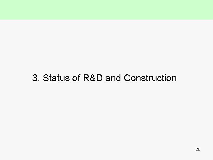 3. Status of R&D and Construction 20 