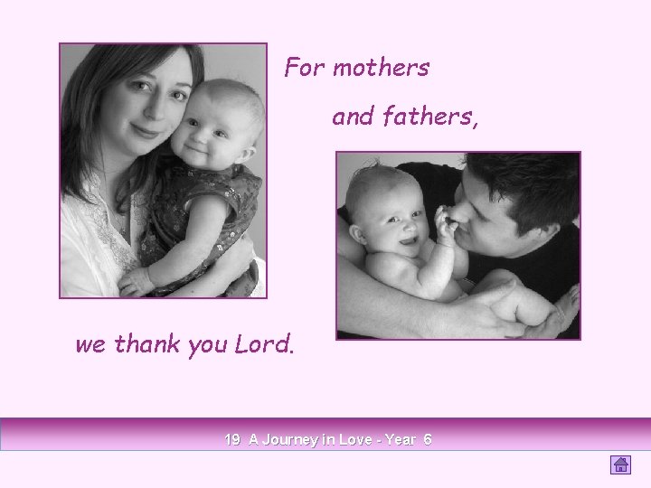 For mothers and fathers, we thank you Lord. 19 A Journey in Love -