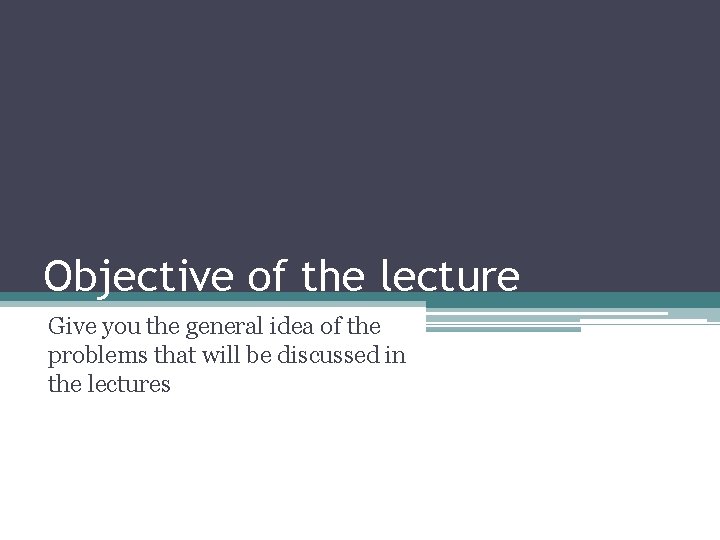 Objective of the lecture Give you the general idea of the problems that will