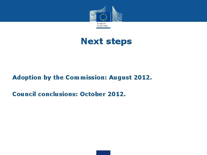 Next steps Adoption by the Commission: August 2012. Council conclusions: October 2012. 