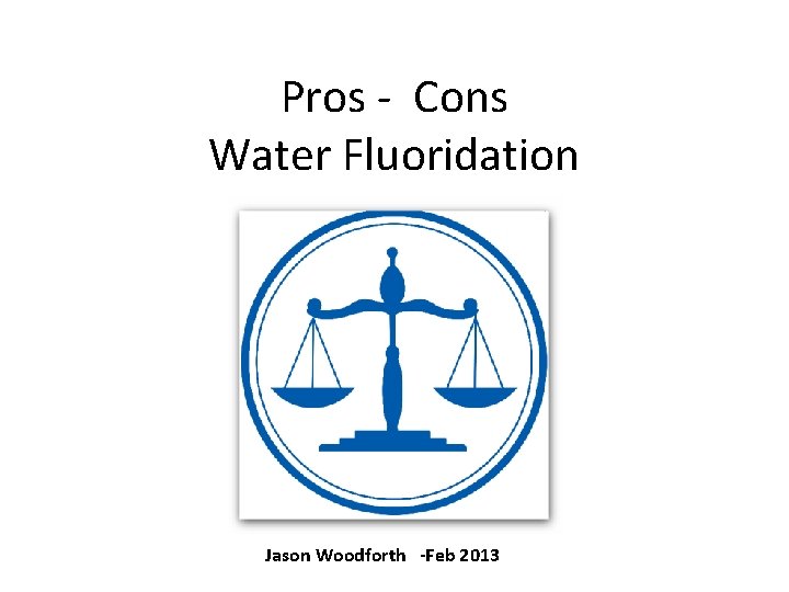 Pros - Cons Water Fluoridation Jason Woodforth -Feb 2013 
