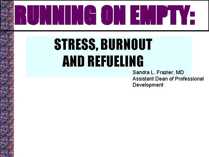 RUNNING ON EMPTY: STRESS, BURNOUT AND REFUELING Sandra L. Frazier, MD Assistant Dean of