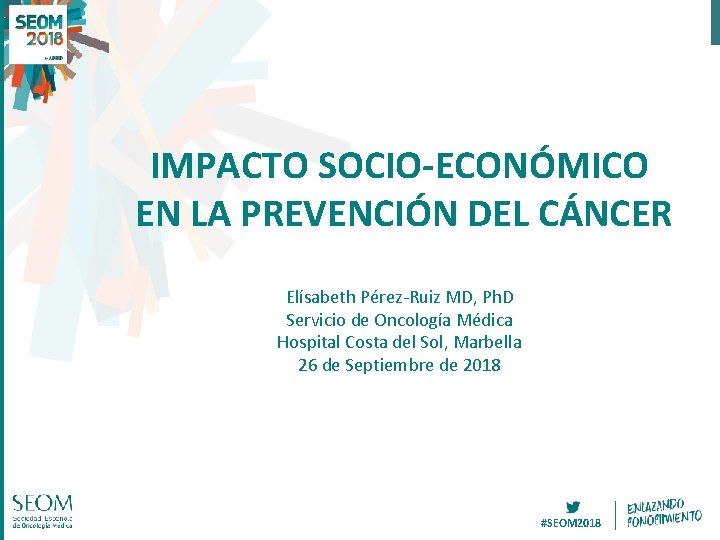 IMPACTO SOCIO-ECONÓMICO EN LA PREVENCIÓN DEL CÁNCER Elísabeth Pérez-Ruiz MD, Ph. D Servicio de