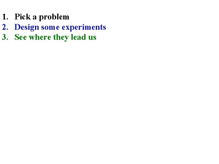 1. Pick a problem 2. Design some experiments 3. See where they lead us