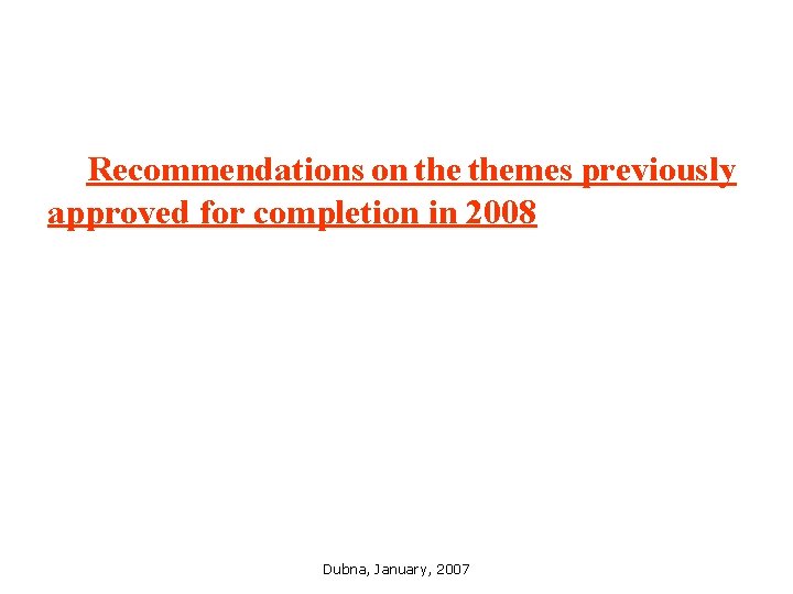 Recommendations on themes previously approved for completion in 2008 Dubna, January, 2007 