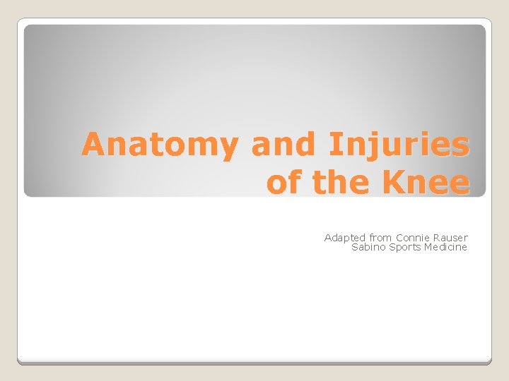 Anatomy and Injuries of the Knee Adapted from Connie Rauser Sabino Sports Medicine 