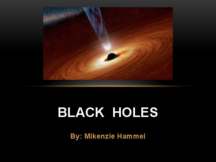 BLACK HOLES By: Mikenzie Hammel 