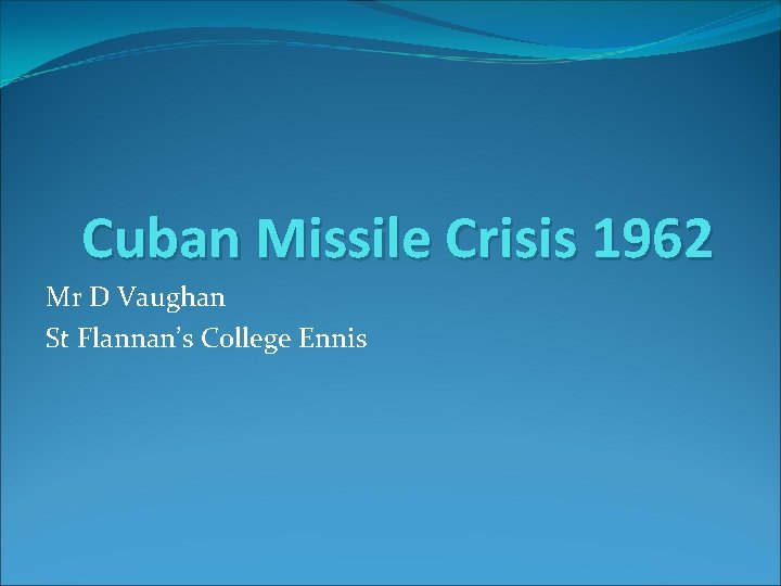 Cuban Missile Crisis 1962 Mr D Vaughan St Flannan’s College Ennis 