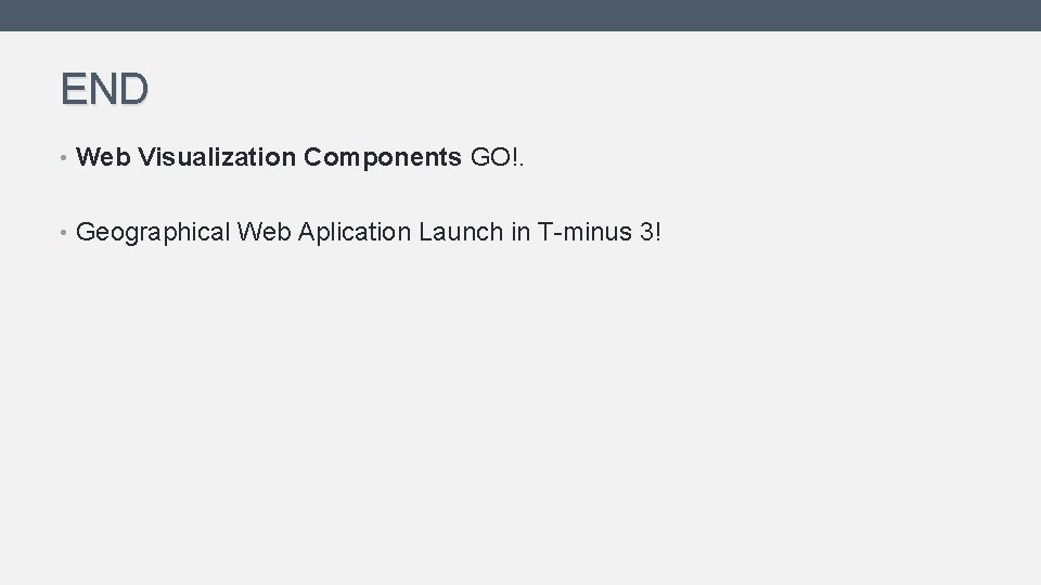 END • Web Visualization Components GO!. • Geographical Web Aplication Launch in T-minus 3! END • Web Visualization Components GO!. • Geographical Web Aplication Launch in T-minus 3!