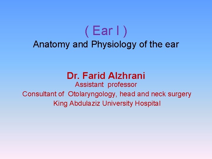( Ear I ) Anatomy and Physiology of the ear Dr. Farid Alzhrani Assistant