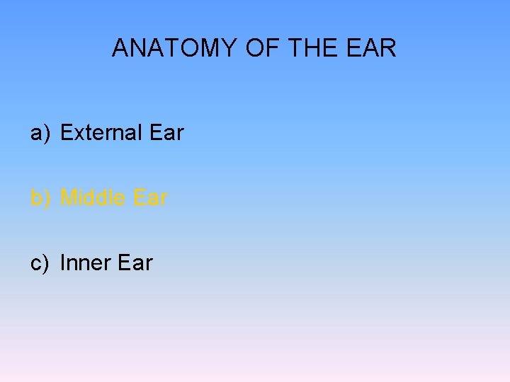ANATOMY OF THE EAR a) External Ear b) Middle Ear c) Inner Ear 