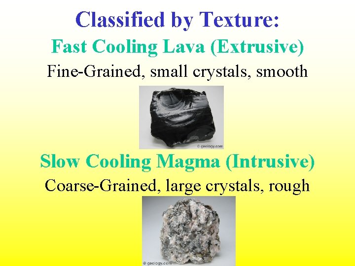 Classified by Texture: Fast Cooling Lava (Extrusive) Fine-Grained, small crystals, smooth Slow Cooling Magma