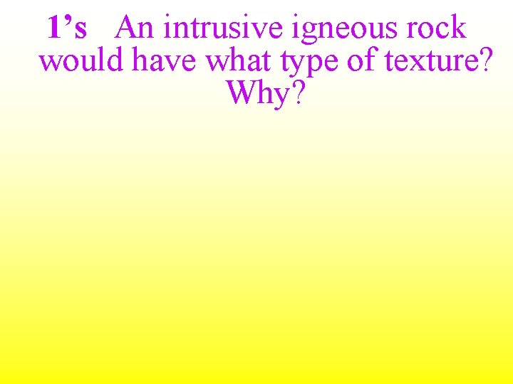 1’s An intrusive igneous rock would have what type of texture? Why? 