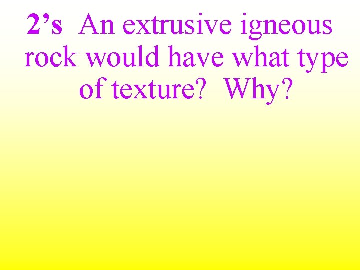 2’s An extrusive igneous rock would have what type of texture? Why? 