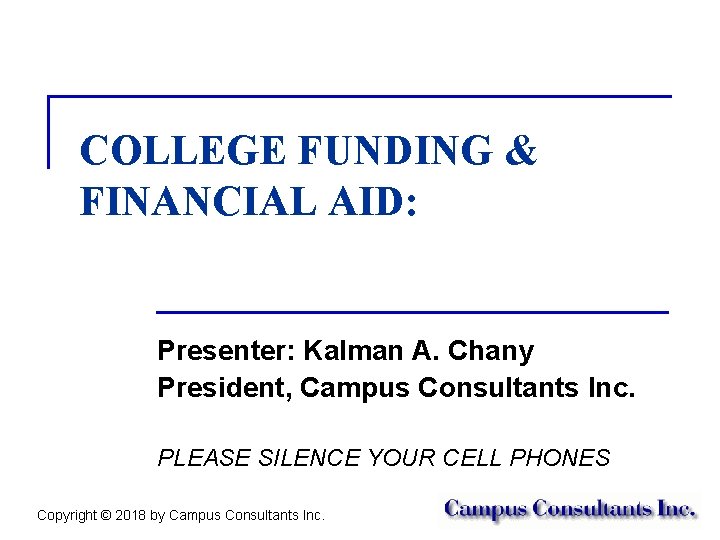 COLLEGE FUNDING & FINANCIAL AID: Presenter: Kalman A. Chany President, Campus Consultants Inc. PLEASE