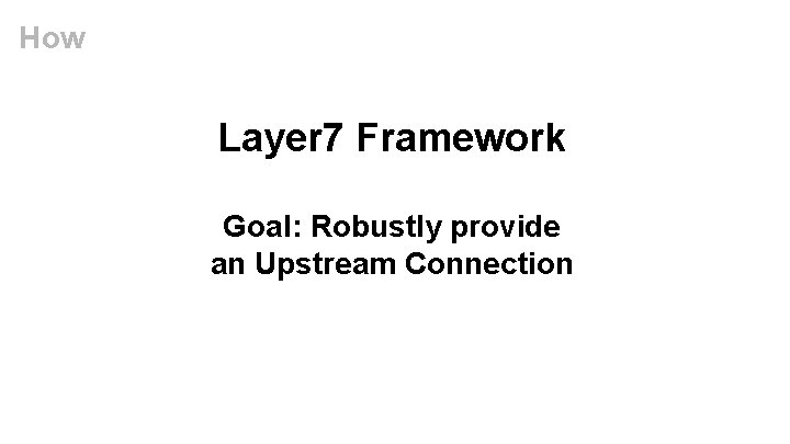 How Layer 7 Framework Goal: Robustly provide an Upstream Connection 