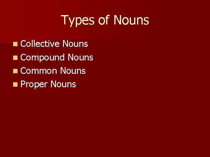 Types of Nouns n Collective Nouns n Compound Nouns n Common Nouns n Proper