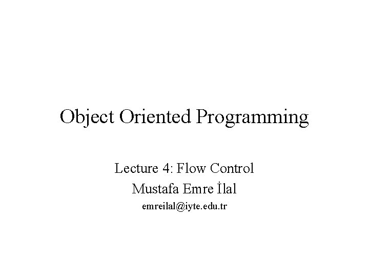 Object Oriented Programming Lecture 4: Flow Control Mustafa Emre İlal emreilal@iyte. edu. tr 