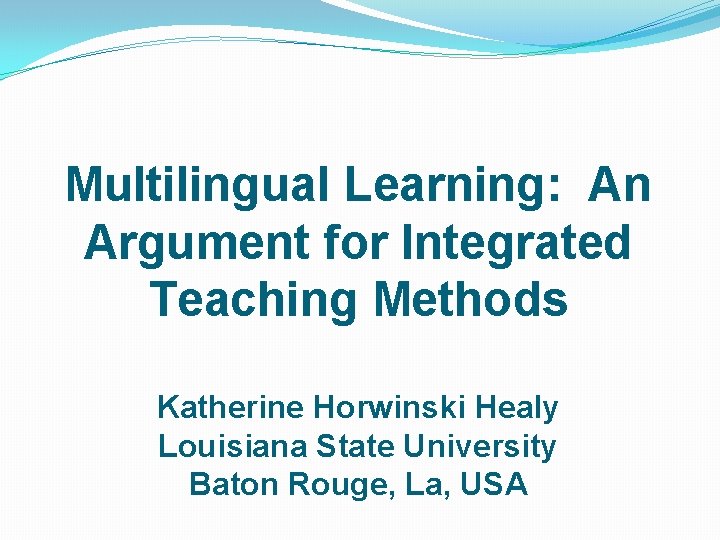 Multilingual Learning: An Argument for Integrated Teaching Methods Katherine Horwinski Healy Louisiana State University