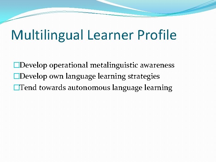 Multilingual Learner Profile �Develop operational metalinguistic awareness �Develop own language learning strategies �Tend towards