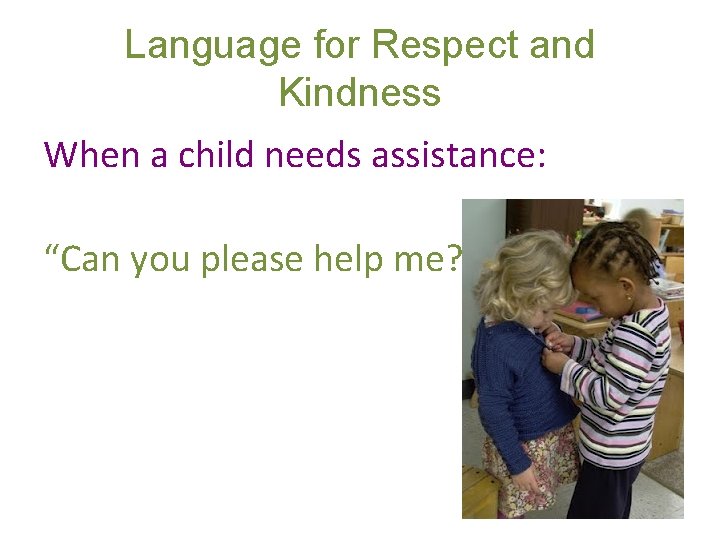 Language for Respect and Kindness When a child needs assistance: “Can you please help