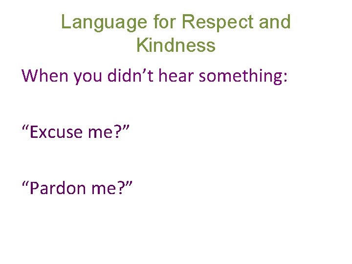 Language for Respect and Kindness When you didn’t hear something: “Excuse me? ” “Pardon