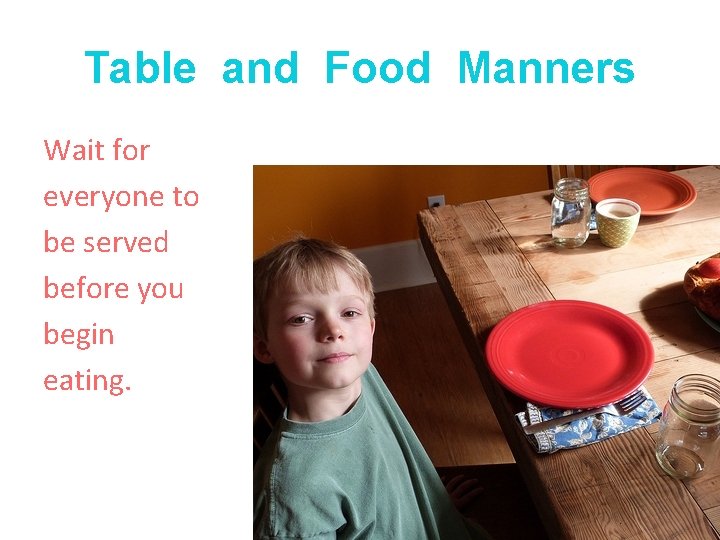 Table and Food Manners Wait for everyone to be served before you begin eating.
