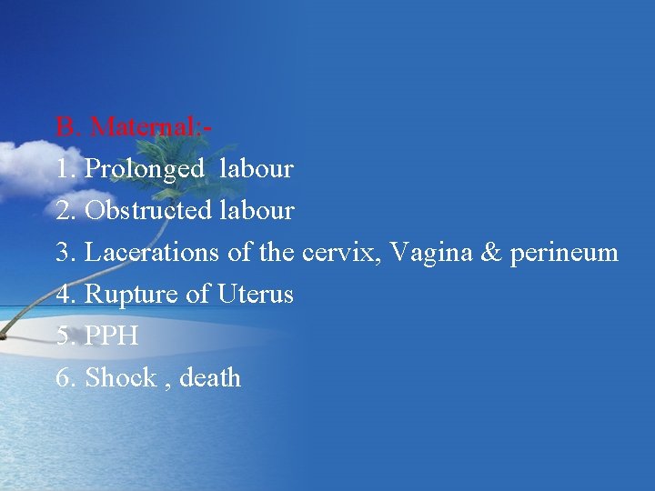 B. Maternal: 1. Prolonged labour 2. Obstructed labour 3. Lacerations of the cervix, Vagina