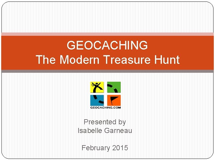 GEOCACHING The Modern Treasure Hunt Presented by Isabelle Garneau February 2015 