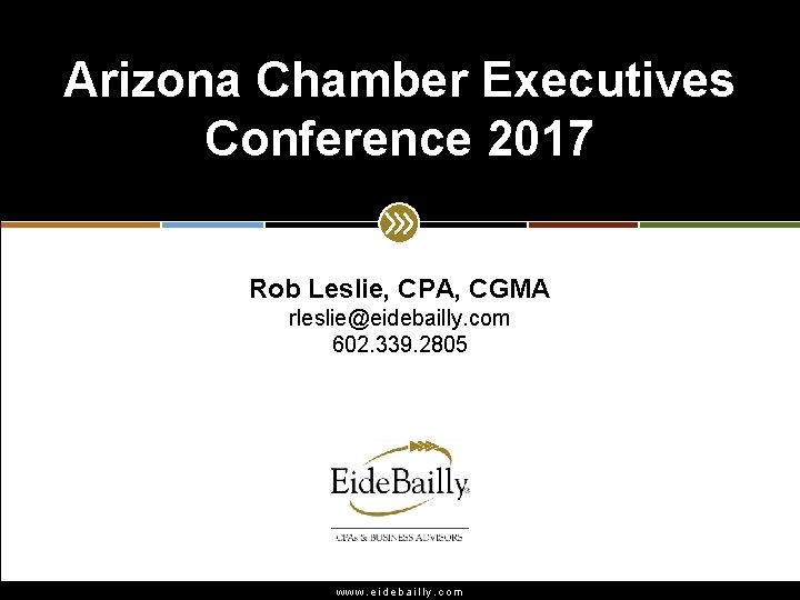 Arizona Chamber Executives Conference 2017 Rob Leslie, CPA, CGMA rleslie@eidebailly. com 602. 339. 2805