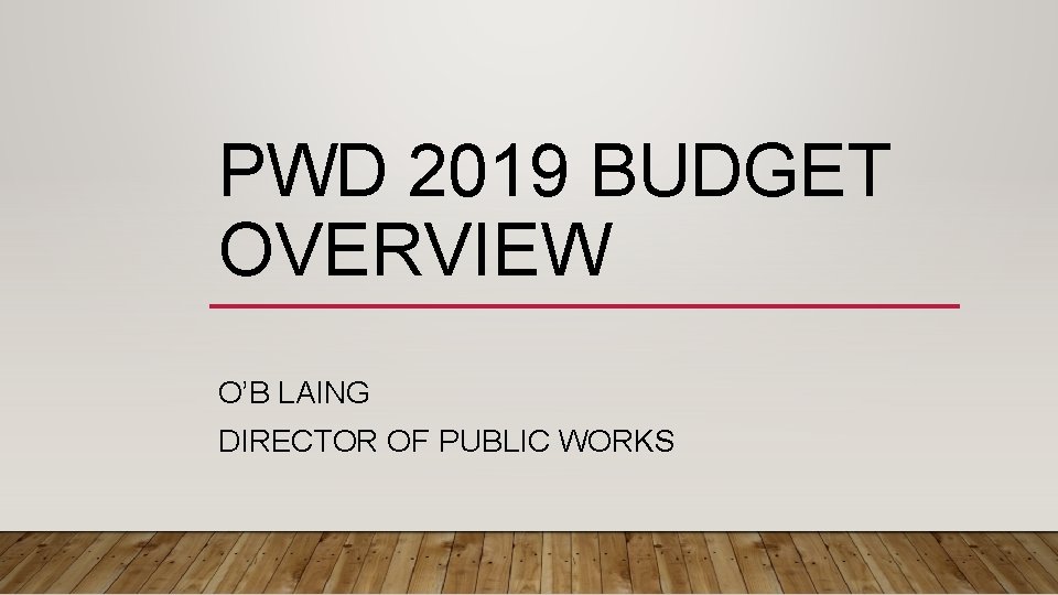 PWD 2019 BUDGET OVERVIEW O’B LAING DIRECTOR OF PUBLIC WORKS 