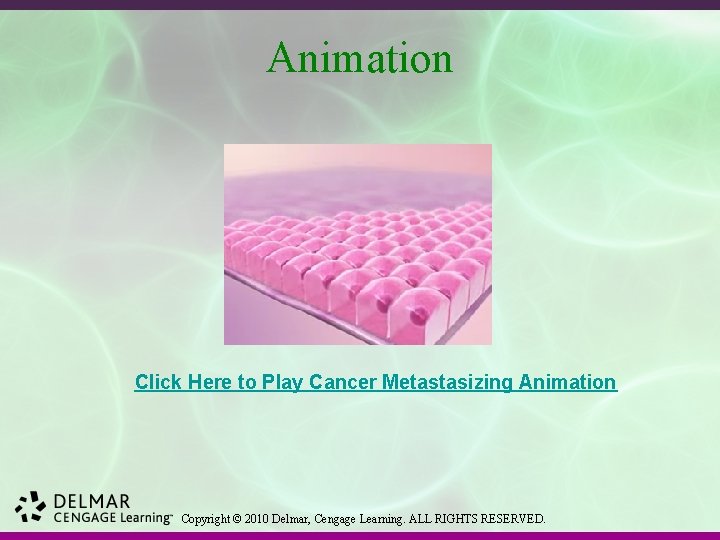 Animation Click Here to Play Cancer Metastasizing Animation Copyright © 2010 Delmar, Cengage Learning.