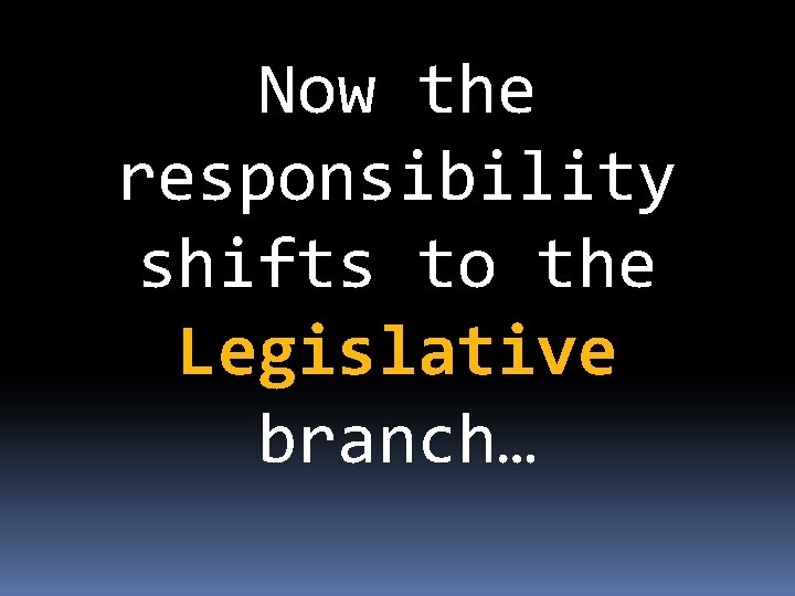 Now the responsibility shifts to the Legislative branch… 