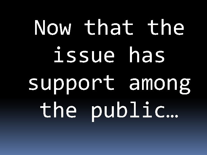 Now that the issue has support among the public… 