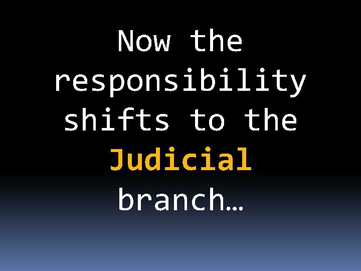 Now the responsibility shifts to the Judicial branch… 