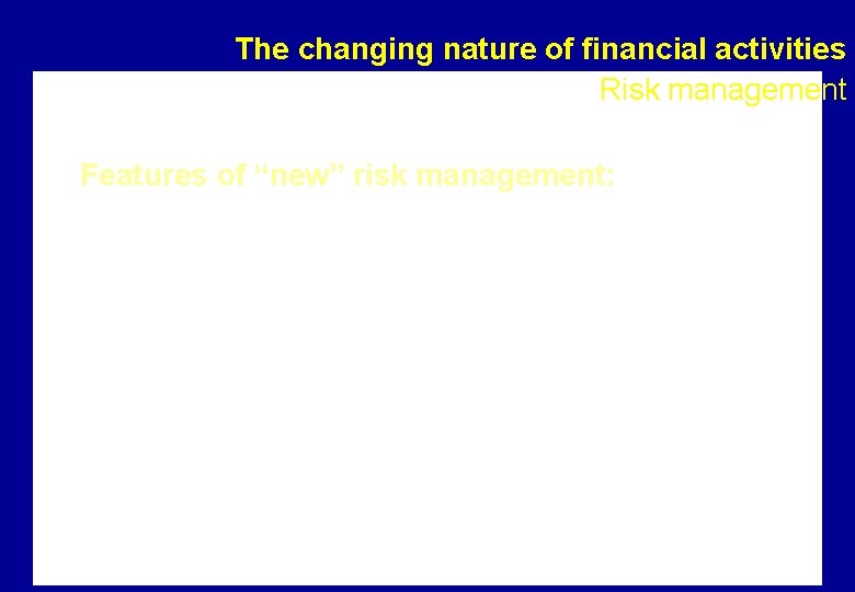 The changing nature of financial activities Risk management Features of “new” risk management: •