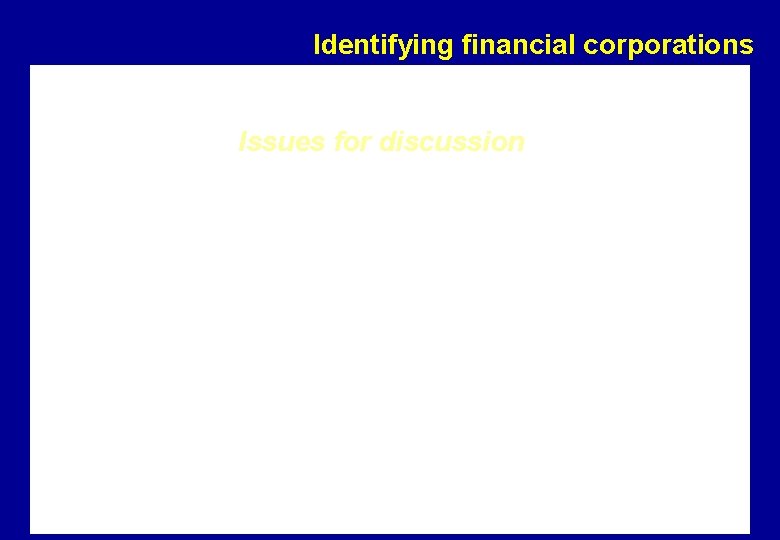 Identifying financial corporations Issues for discussion • Should financial corporations be identified via the