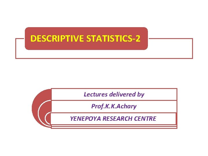 DESCRIPTIVE STATISTICS-2 Lectures delivered by Prof. K. K. Achary YENEPOYA RESEARCH CENTRE 