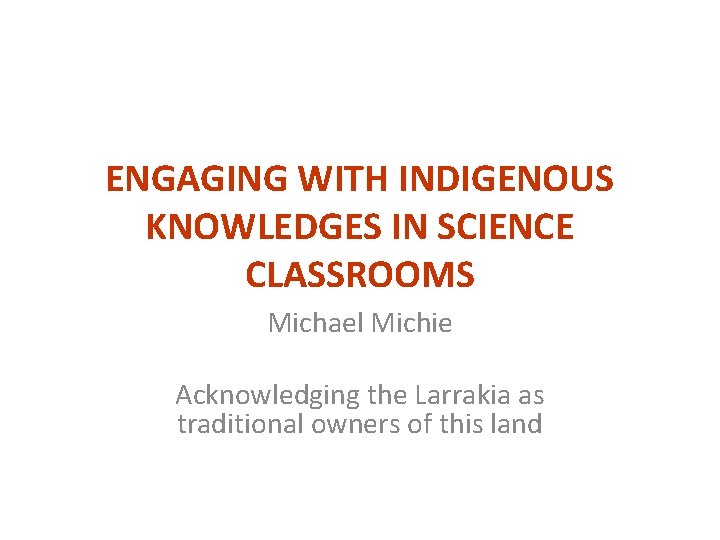 ENGAGING WITH INDIGENOUS KNOWLEDGES IN SCIENCE CLASSROOMS Michael Michie Acknowledging the Larrakia as traditional