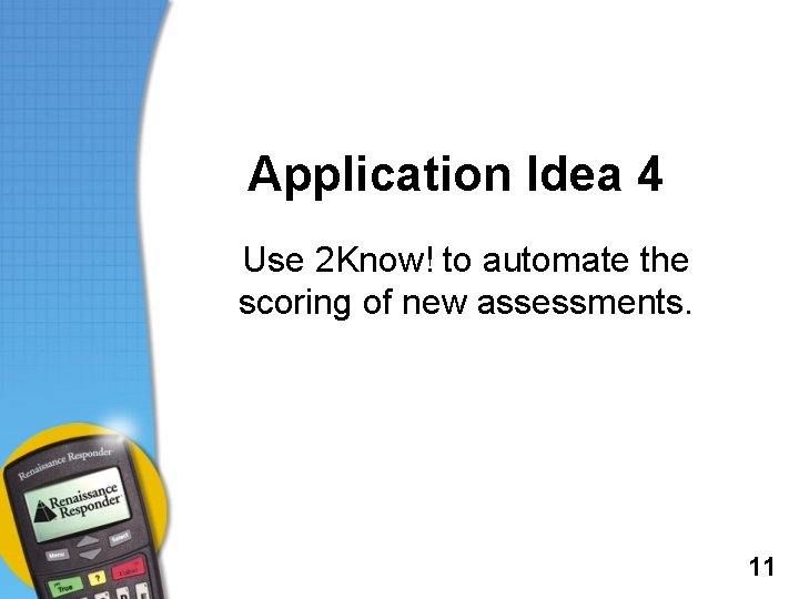 Application Idea 4 Use 2 Know! to automate the scoring of new assessments. 11