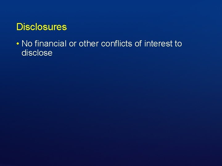 Disclosures • No financial or other conflicts of interest to disclose 