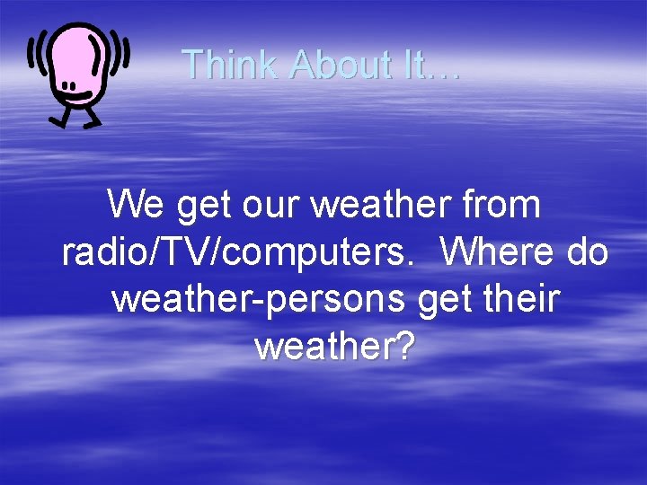 Think About It… We get our weather from radio/TV/computers. Where do weather-persons get their