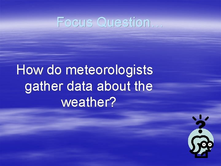 Focus Question… How do meteorologists gather data about the weather? 