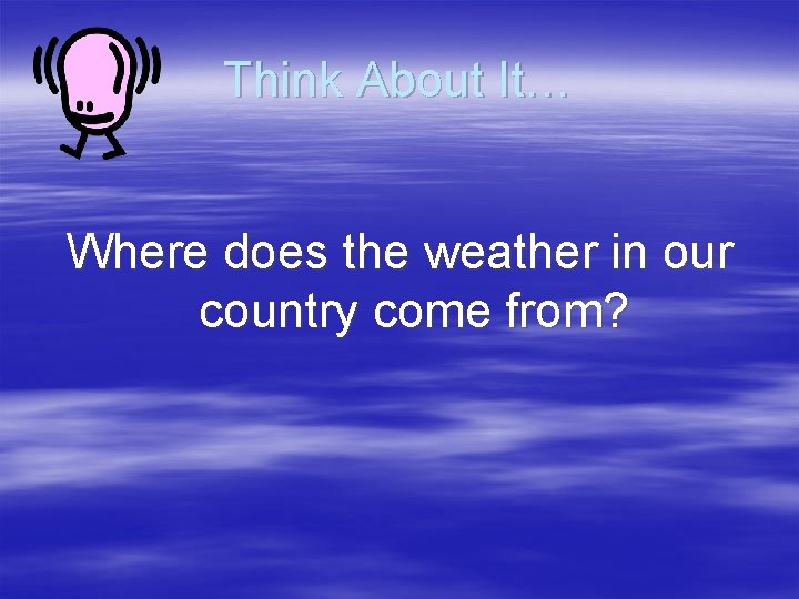 Think About It… Where does the weather in our country come from? 