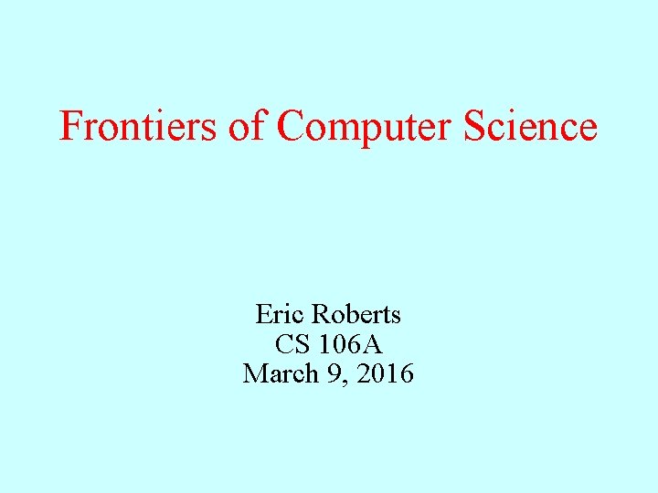 Frontiers of Computer Science Eric Roberts CS 106 A March 9, 2016 