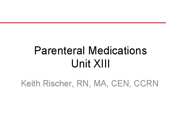 Parenteral Medications Unit XIII Keith Rischer, RN, MA, CEN, CCRN 