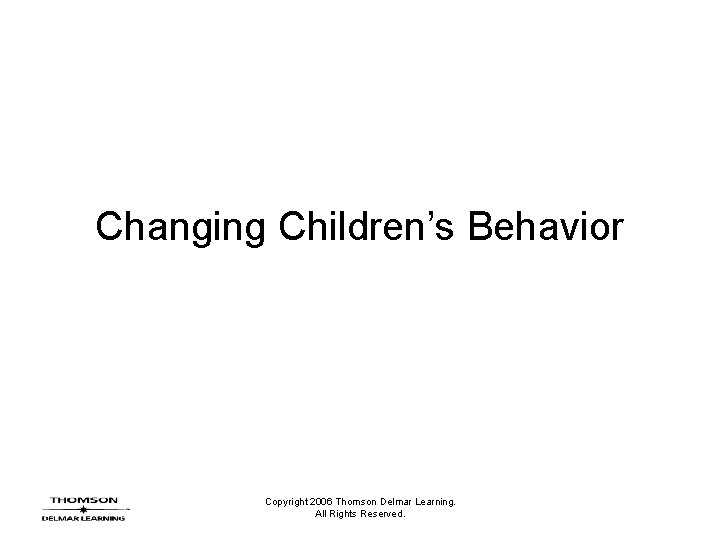 Changing Children’s Behavior Copyright 2006 Thomson Delmar Learning. All Rights Reserved. 