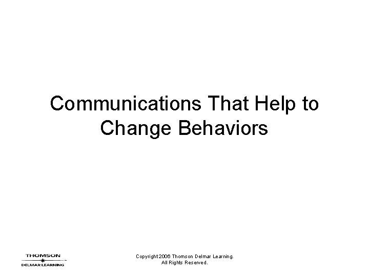 Communications That Help to Change Behaviors Copyright 2006 Thomson Delmar Learning. All Rights Reserved.