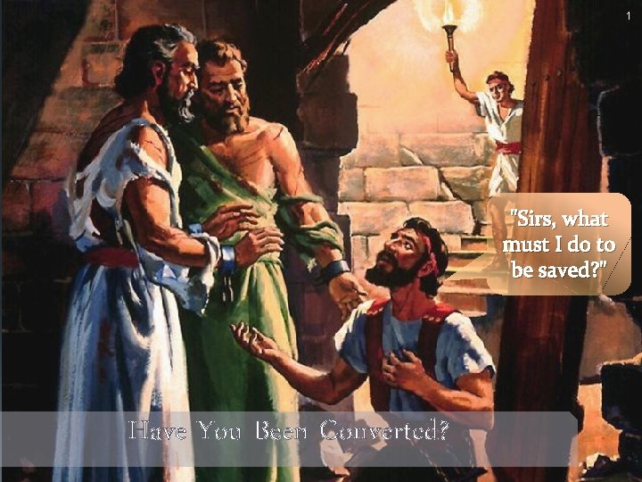 1 "Sirs, what must I do to be saved? " Have You Been Converted?