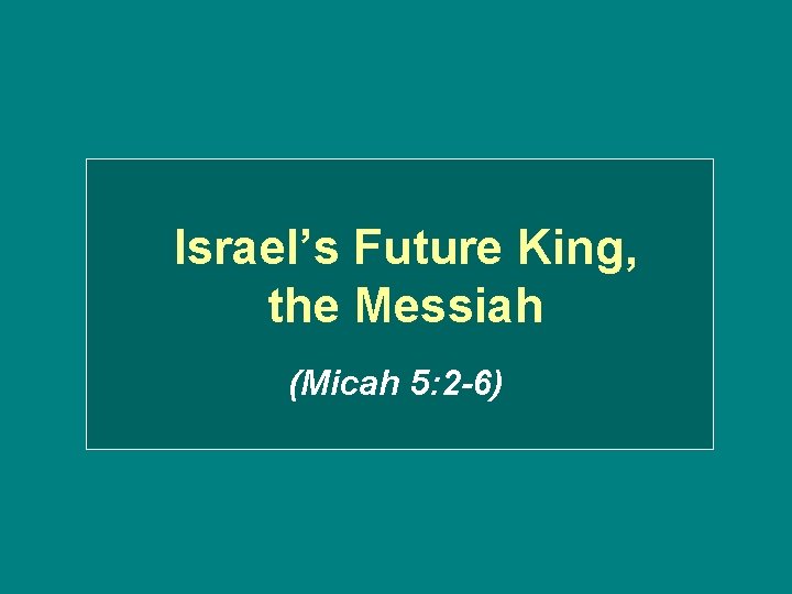 Israel’s Future King, the Messiah (Micah 5: 2 -6) 